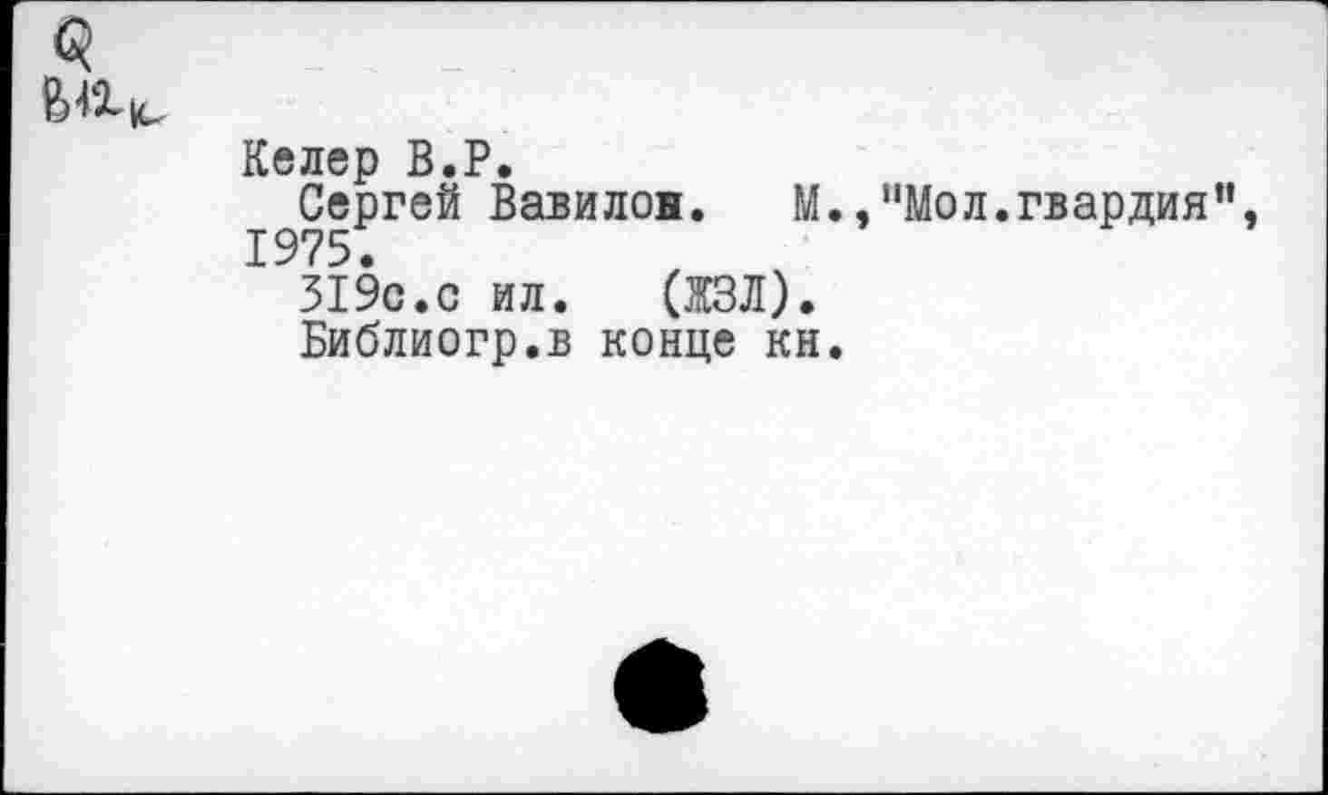 ﻿Келер В.Р.
Сергей Вавилон. М., “Мол.гвардия 1975.
519с.с ил. (ЖЗЛ).
Библиогр.в конце кн.